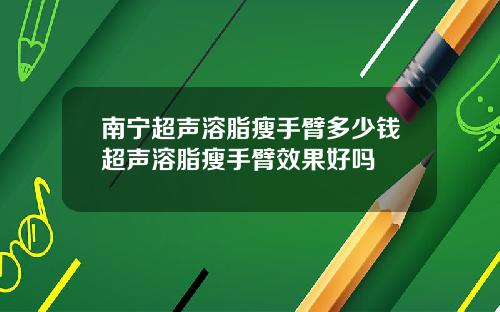南宁超声溶脂瘦手臂多少钱超声溶脂瘦手臂效果好吗