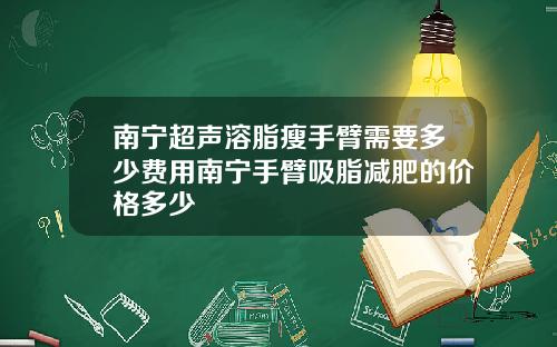 南宁超声溶脂瘦手臂需要多少费用南宁手臂吸脂减肥的价格多少