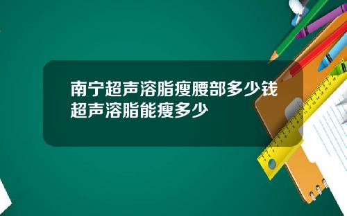 南宁超声溶脂瘦腰部多少钱超声溶脂能瘦多少