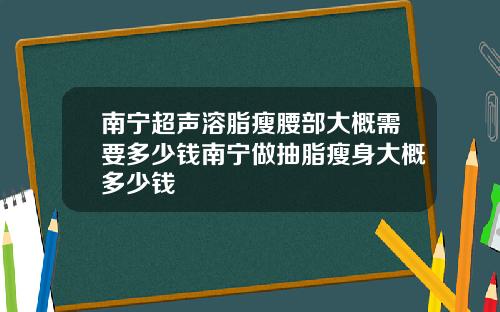 南宁超声溶脂瘦腰部大概需要多少钱南宁做抽脂瘦身大概多少钱