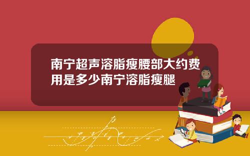 南宁超声溶脂瘦腰部大约费用是多少南宁溶脂瘦腿
