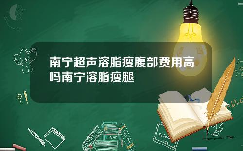 南宁超声溶脂瘦腹部费用高吗南宁溶脂瘦腿