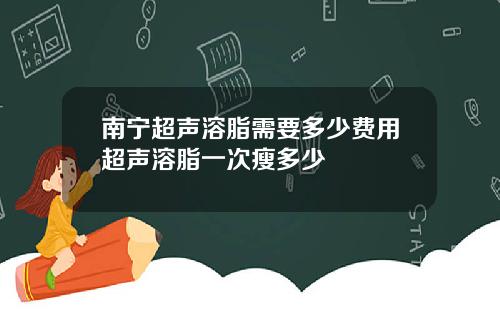 南宁超声溶脂需要多少费用超声溶脂一次瘦多少
