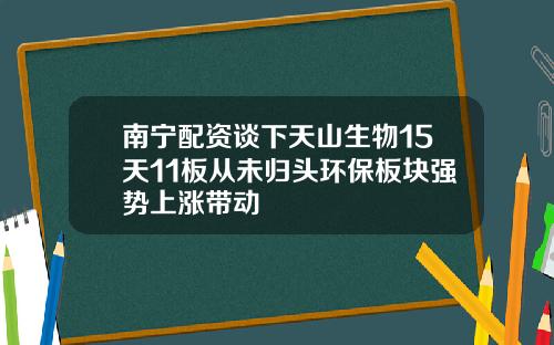 南宁配资谈下天山生物15天11板从未归头环保板块强势上涨带动