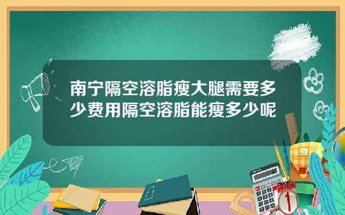 南宁隔空溶脂瘦大腿需要多少费用隔空溶脂能瘦多少呢