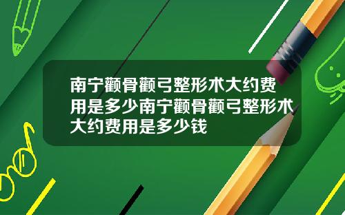 南宁颧骨颧弓整形术大约费用是多少南宁颧骨颧弓整形术大约费用是多少钱
