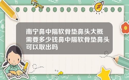 南宁鼻中隔软骨垫鼻头大概需要多少钱鼻中隔软骨垫鼻头可以取出吗