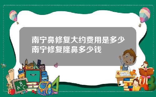 南宁鼻修复大约费用是多少南宁修复隆鼻多少钱