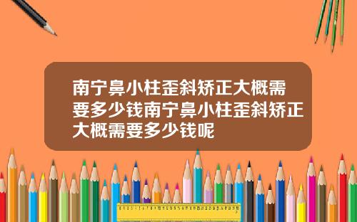 南宁鼻小柱歪斜矫正大概需要多少钱南宁鼻小柱歪斜矫正大概需要多少钱呢