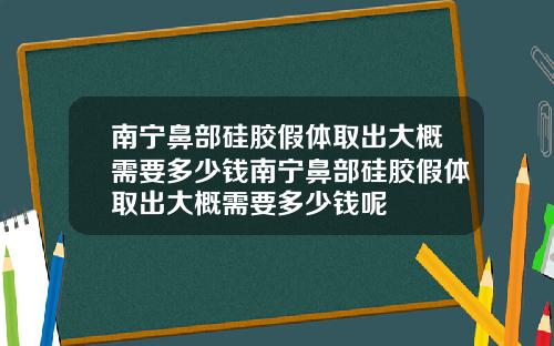 南宁鼻部硅胶假体取出大概需要多少钱南宁鼻部硅胶假体取出大概需要多少钱呢