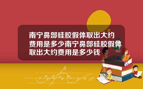 南宁鼻部硅胶假体取出大约费用是多少南宁鼻部硅胶假体取出大约费用是多少钱