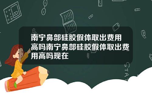 南宁鼻部硅胶假体取出费用高吗南宁鼻部硅胶假体取出费用高吗现在