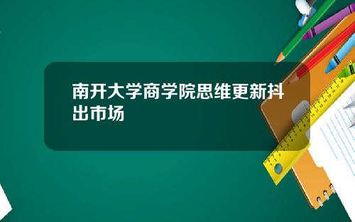 南开大学商学院思维更新抖出市场