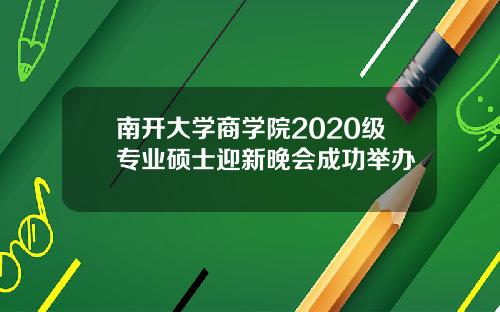 南开大学商学院2020级专业硕士迎新晚会成功举办