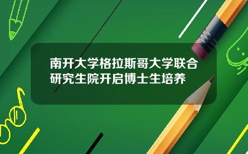 南开大学格拉斯哥大学联合研究生院开启博士生培养