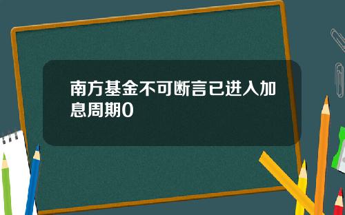 南方基金不可断言已进入加息周期0
