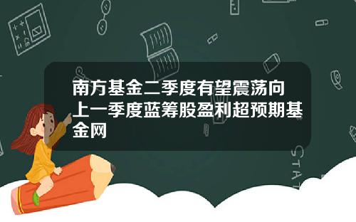 南方基金二季度有望震荡向上一季度蓝筹股盈利超预期基金网