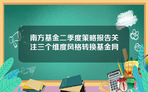 南方基金二季度策略报告关注三个维度风格转换基金网