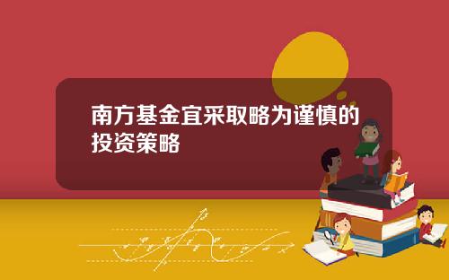 南方基金宜采取略为谨慎的投资策略