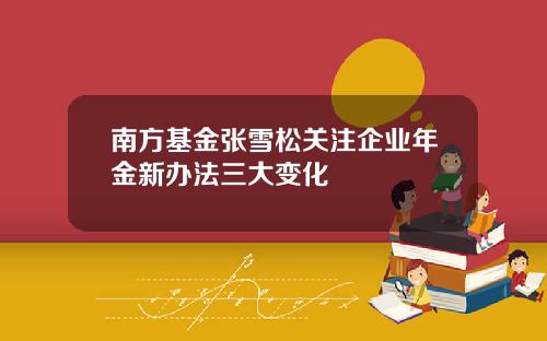 南方基金张雪松关注企业年金新办法三大变化