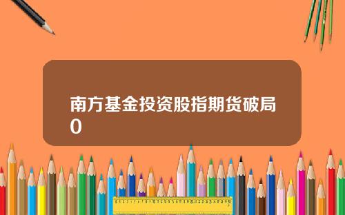 南方基金投资股指期货破局0
