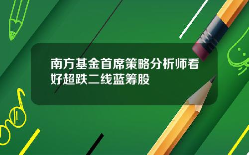 南方基金首席策略分析师看好超跌二线蓝筹股