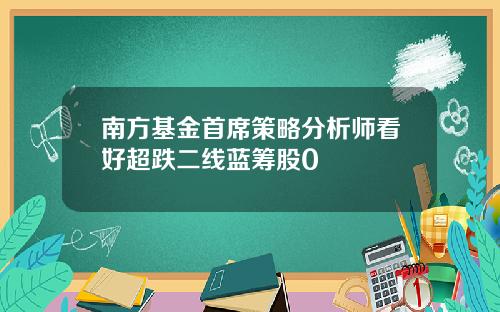 南方基金首席策略分析师看好超跌二线蓝筹股0