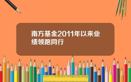 南方基金2011年以来业绩领跑同行