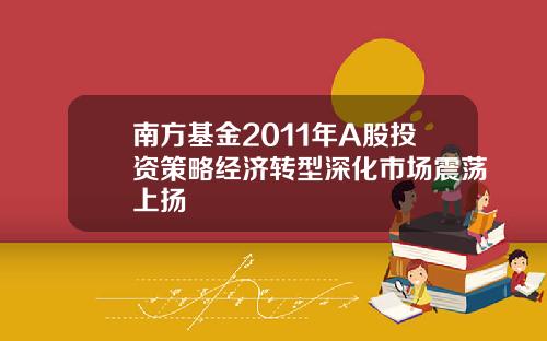 南方基金2011年A股投资策略经济转型深化市场震荡上扬