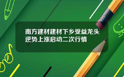 南方建材建材下乡受益龙头逆势上涨启动二次行情