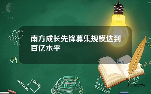 南方成长先锋募集规模达到百亿水平