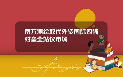 南方测绘取代外资国际四强对垒全站仪市场