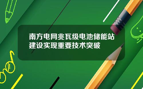 南方电网兆瓦级电池储能站建设实现重要技术突破