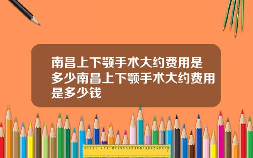 南昌上下颚手术大约费用是多少南昌上下颚手术大约费用是多少钱