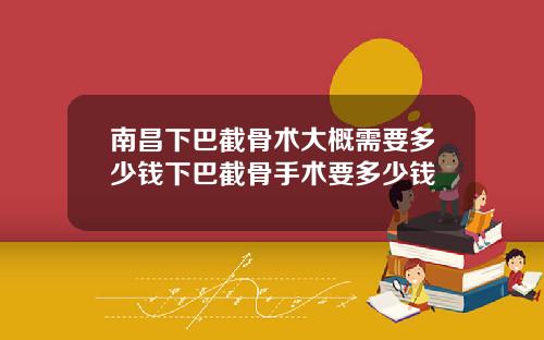 南昌下巴截骨术大概需要多少钱下巴截骨手术要多少钱