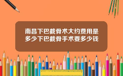 南昌下巴截骨术大约费用是多少下巴截骨手术要多少钱