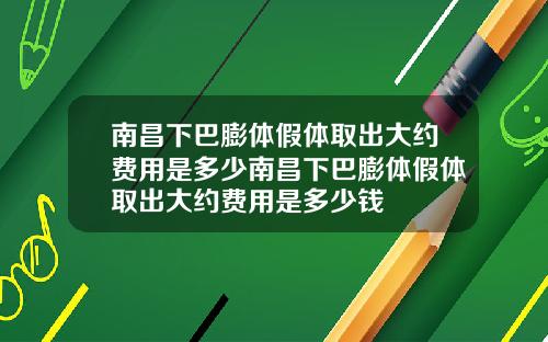 南昌下巴膨体假体取出大约费用是多少南昌下巴膨体假体取出大约费用是多少钱
