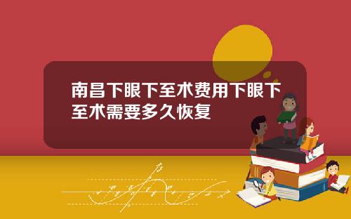 南昌下眼下至术费用下眼下至术需要多久恢复