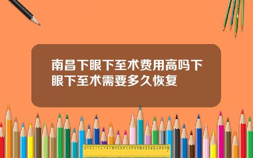 南昌下眼下至术费用高吗下眼下至术需要多久恢复