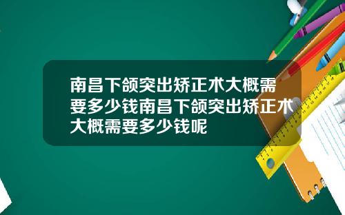 南昌下颌突出矫正术大概需要多少钱南昌下颌突出矫正术大概需要多少钱呢