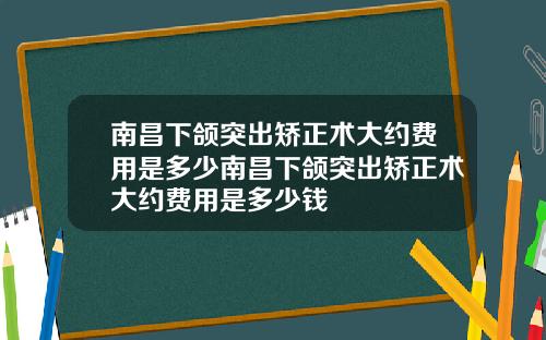 南昌下颌突出矫正术大约费用是多少南昌下颌突出矫正术大约费用是多少钱