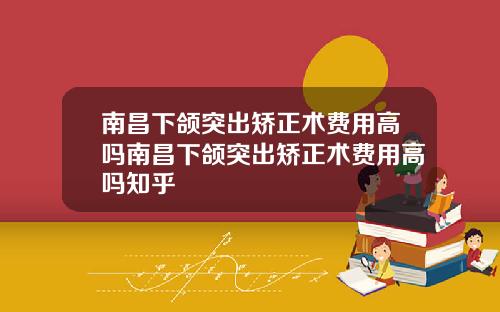 南昌下颌突出矫正术费用高吗南昌下颌突出矫正术费用高吗知乎