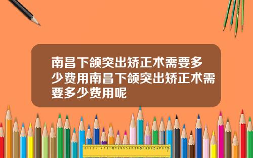 南昌下颌突出矫正术需要多少费用南昌下颌突出矫正术需要多少费用呢