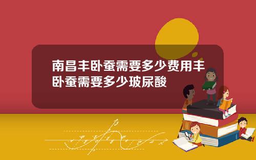 南昌丰卧蚕需要多少费用丰卧蚕需要多少玻尿酸