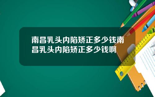 南昌乳头内陷矫正多少钱南昌乳头内陷矫正多少钱啊