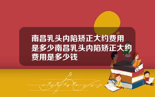 南昌乳头内陷矫正大约费用是多少南昌乳头内陷矫正大约费用是多少钱