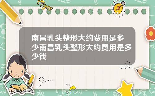 南昌乳头整形大约费用是多少南昌乳头整形大约费用是多少钱