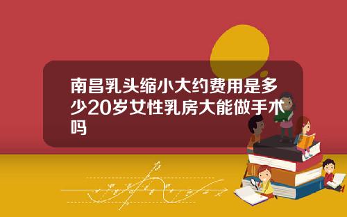 南昌乳头缩小大约费用是多少20岁女性乳房大能做手术吗