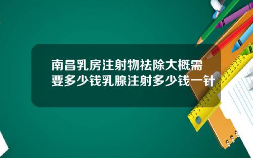 南昌乳房注射物祛除大概需要多少钱乳腺注射多少钱一针