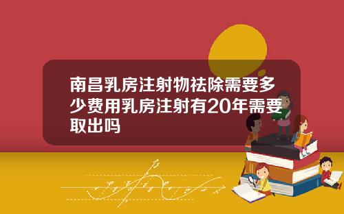 南昌乳房注射物祛除需要多少费用乳房注射有20年需要取出吗